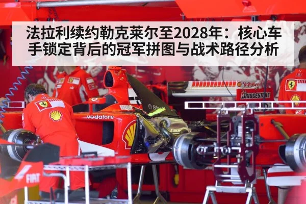 法拉利续约勒克莱尔至2028年:核心车手锁定背后的冠军拼图与战术路径分析