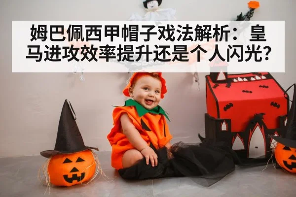 姆巴佩西甲帽子戏法解析:皇马进攻效率提升还是个人闪光?