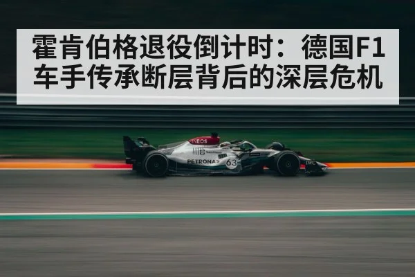 霍肯伯格退役倒计时:德国F1车手传承断层背后的深层危机