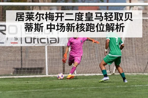 居莱尔梅开二度皇马轻取贝蒂斯 中场新核跑位解析