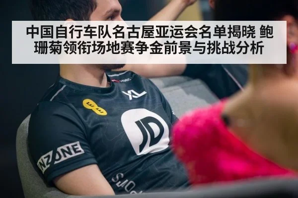 中国自行车队名古屋亚运会名单揭晓 鲍珊菊领衔场地赛争金前景与挑战分析